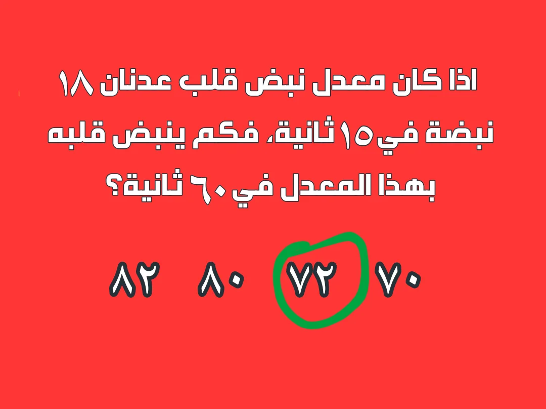 اذا كان معدل نبض قلب عدنان ١٨ نبضة في ١٥ ثانية، فكم ينبض قلبه بهذا المعدل في ٦٠ ثانية؟