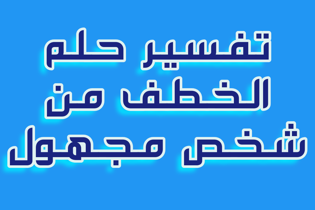 تفسير حلم الخطف من شخص مجهول