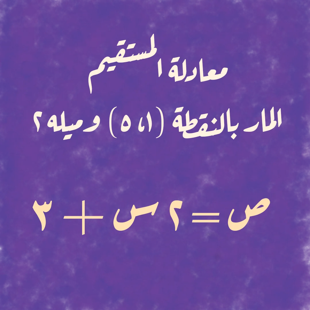 معادلة المستقيم المار بالنقطة (١، ٥) وميله ٢