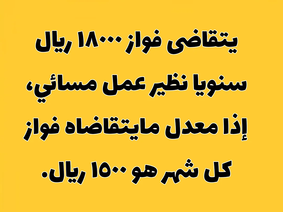 يتقاضى فواز ١٨٠٠٠ ريال سنويا نظير عمل مسائي، أوجد معدل مايتقاضاه فواز كل شهر